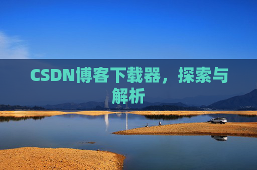 CSDN博客下载器,探索与解析 CSDN博客下载器,探索与解析